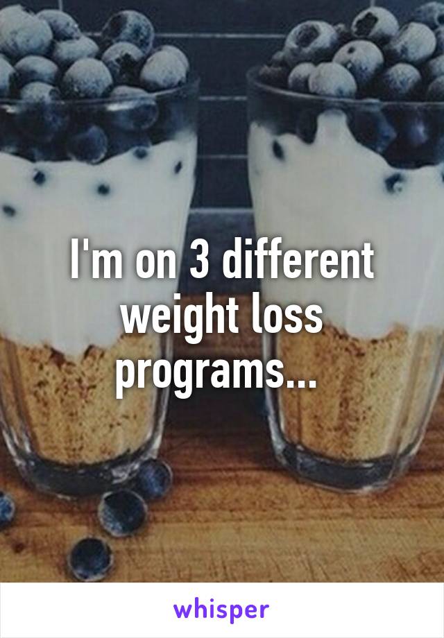 I'm on 3 different weight loss programs... 