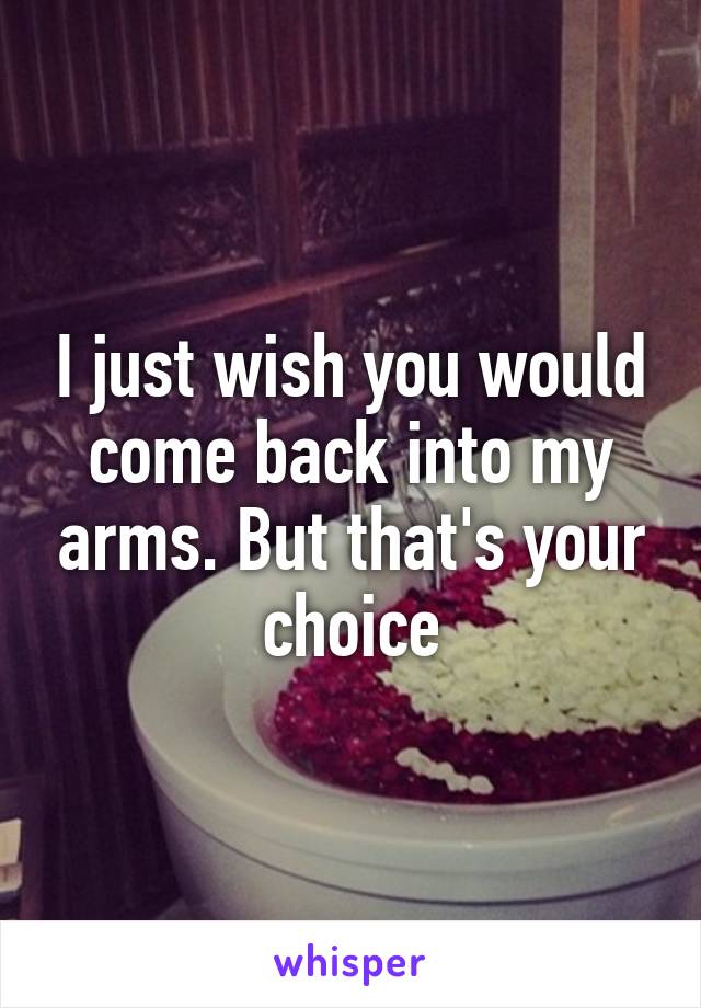 I just wish you would come back into my arms. But that's your choice