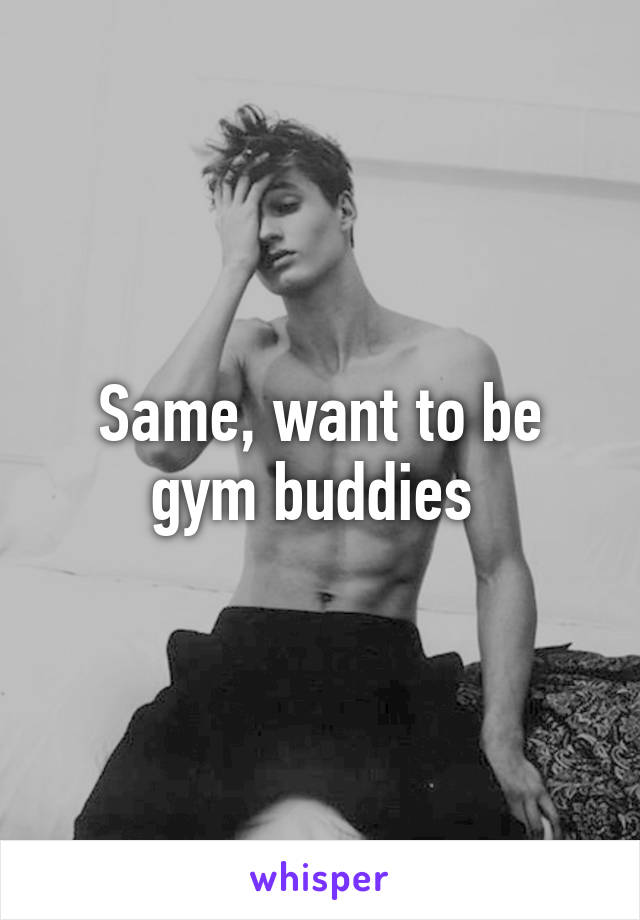 Same, want to be gym buddies 