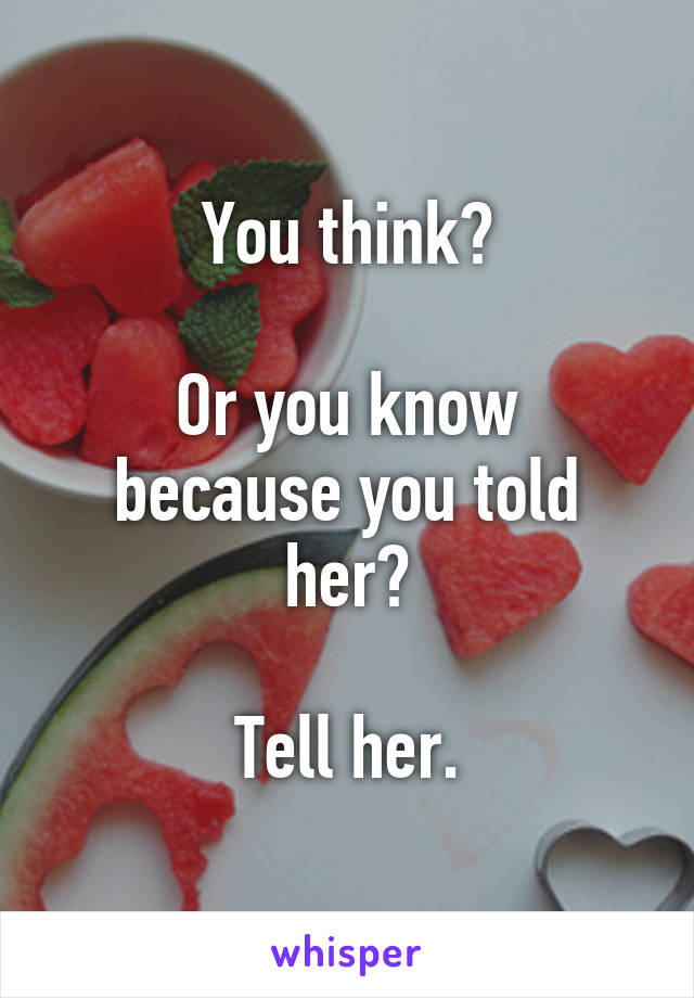 You think?

Or you know because you told her?

Tell her.