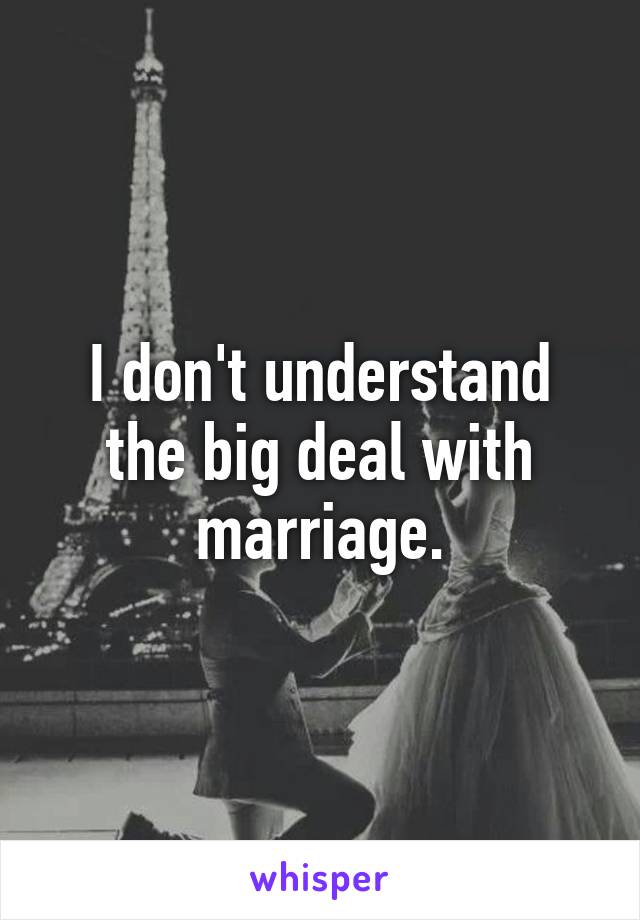 I don't understand the big deal with marriage.