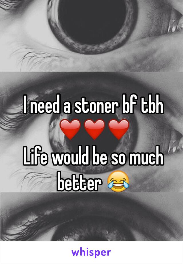 I need a stoner bf tbh 
❤️❤️❤️
Life would be so much better 😂