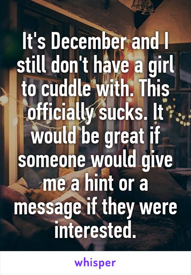 It's December and I still don't have a girl to cuddle with. This officially sucks. It would be great if someone would give me a hint or a message if they were interested.