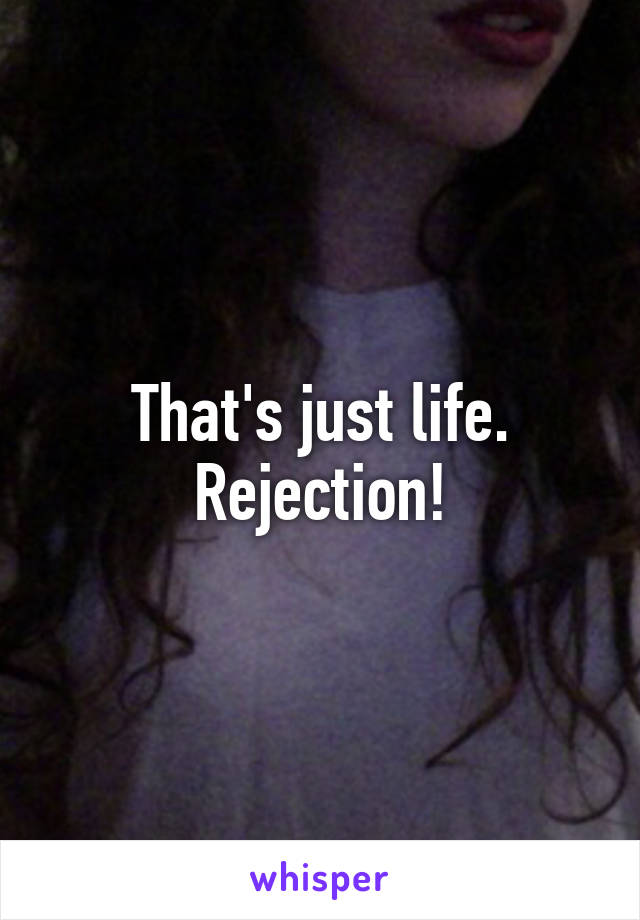 That's just life.
Rejection!