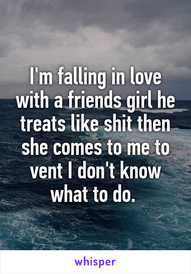 I'm falling in love with a friends girl he treats like shit then she comes to me to vent I don't know what to do. 