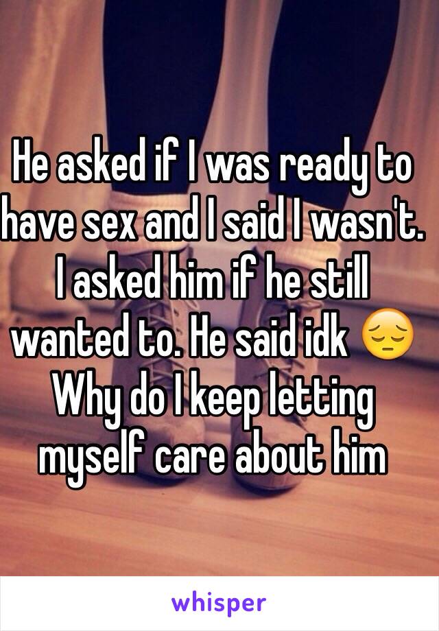 He asked if I was ready to have sex and I said I wasn't. I asked him if he still wanted to. He said idk 😔
Why do I keep letting myself care about him 