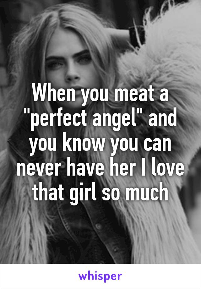 When you meat a "perfect angel" and you know you can never have her I love that girl so much