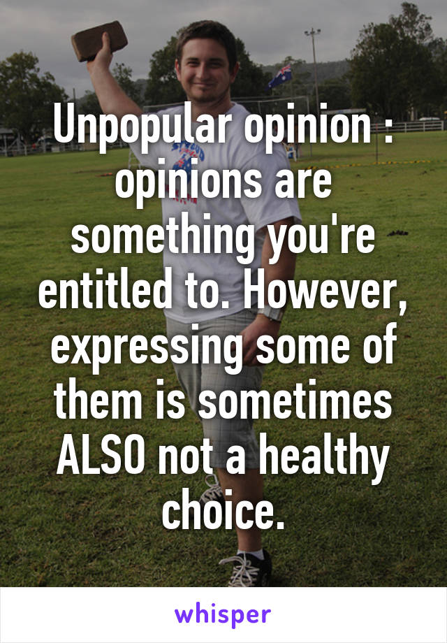 Unpopular opinion : opinions are something you're entitled to. However, expressing some of them is sometimes ALSO not a healthy choice.