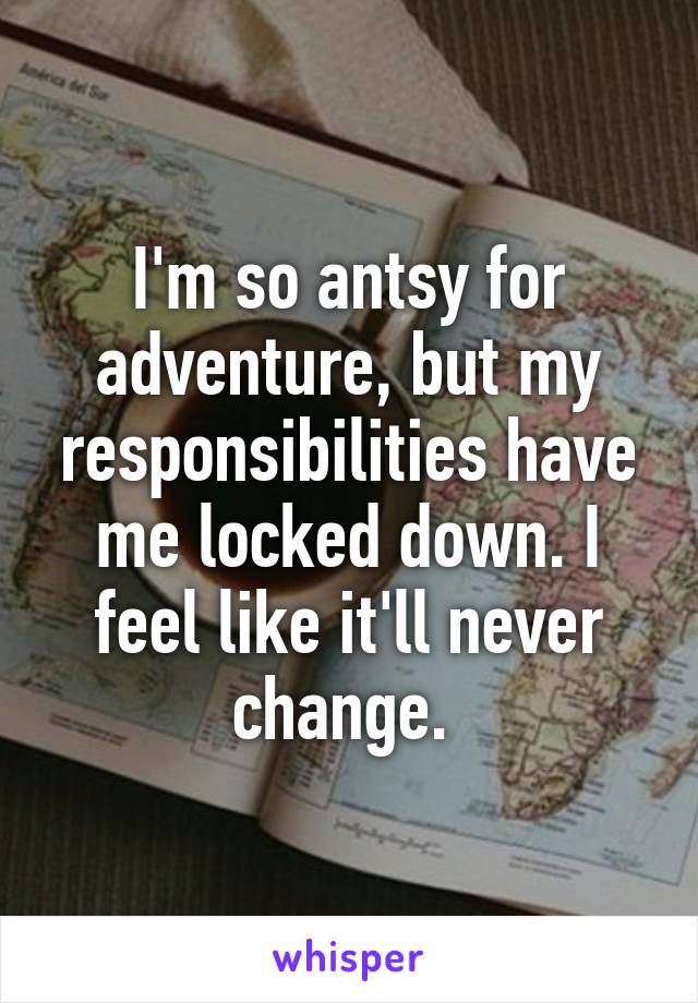 I'm so antsy for adventure, but my responsibilities have me locked down. I feel like it'll never change. 