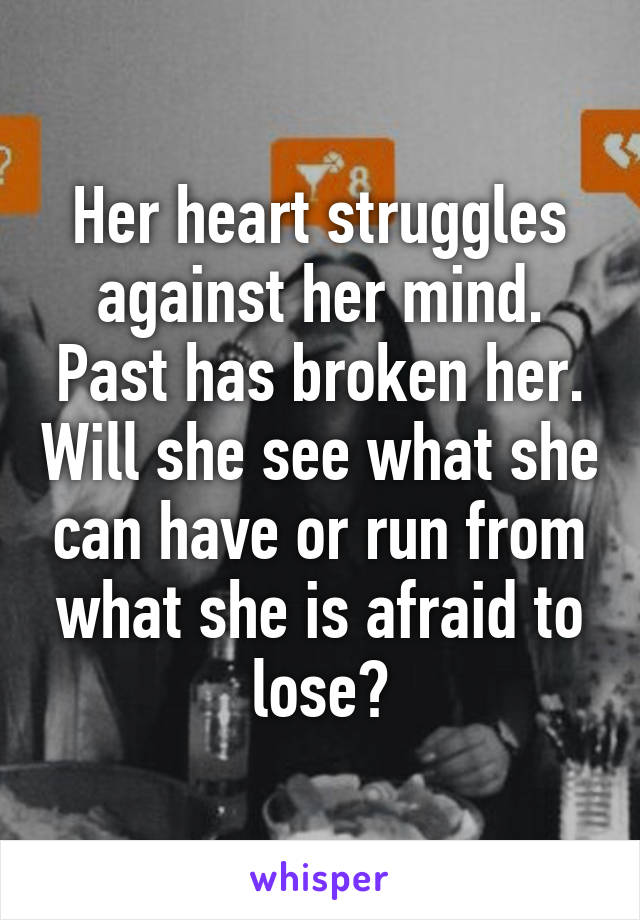 Her heart struggles against her mind. Past has broken her. Will she see what she can have or run from what she is afraid to lose?