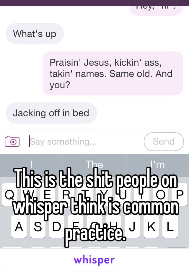 This is the shit people on whisper think is common practice. 