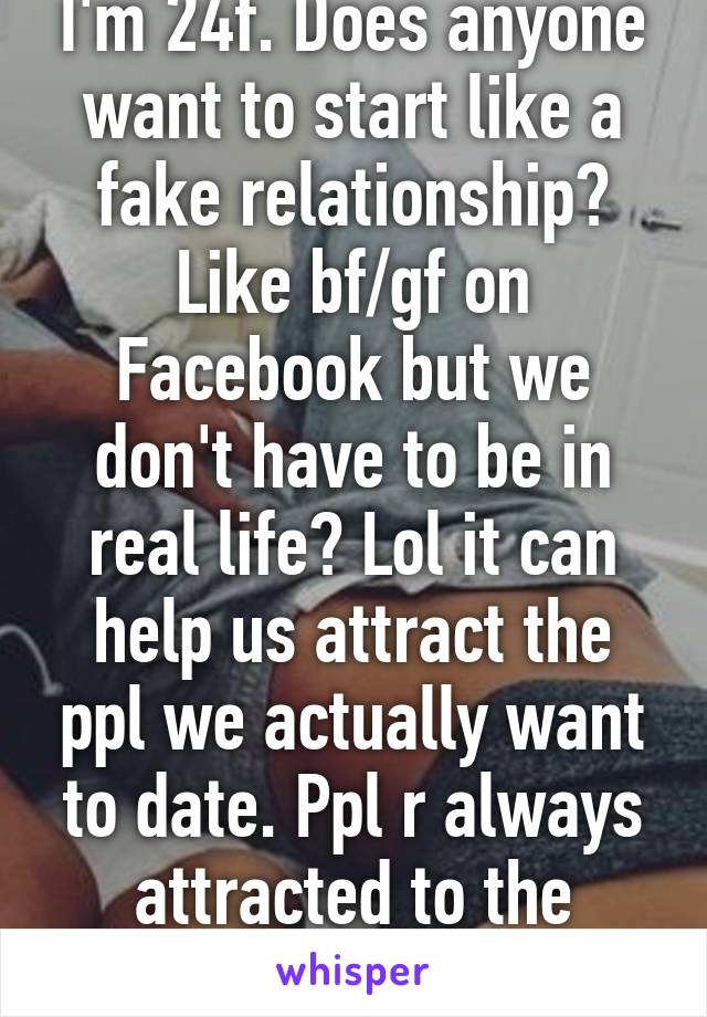 I'm 24f. Does anyone want to start like a fake relationship? Like bf/gf on Facebook but we don't have to be in real life? Lol it can help us attract the ppl we actually want to date. Ppl r always attracted to the unavailable.