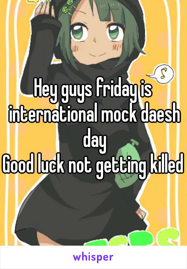 Hey guys friday is international mock daesh day
Good luck not getting killed