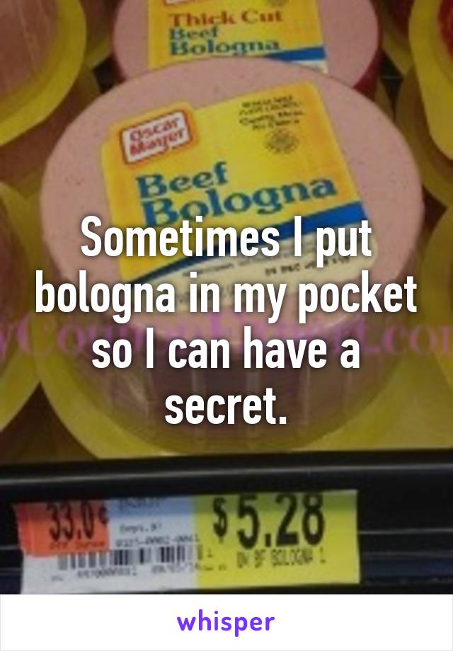 Sometimes I put bologna in my pocket so I can have a secret.