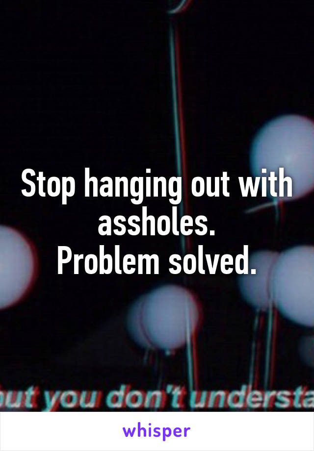 Stop hanging out with assholes.
Problem solved.