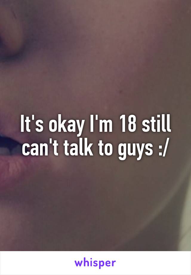 It's okay I'm 18 still can't talk to guys :/