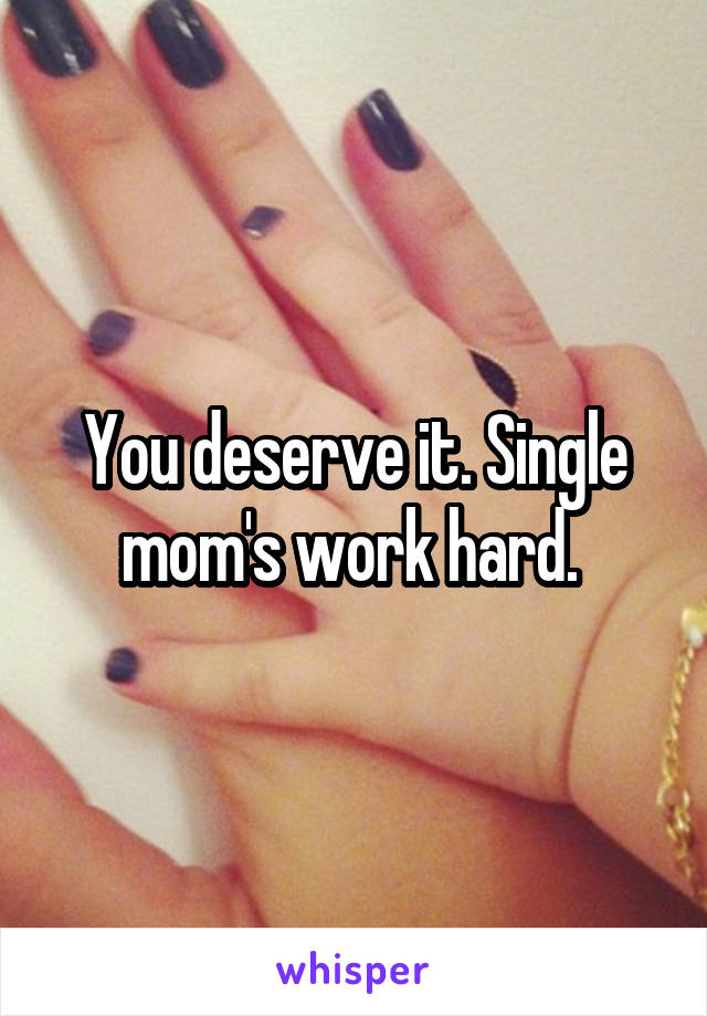 You deserve it. Single mom's work hard. 