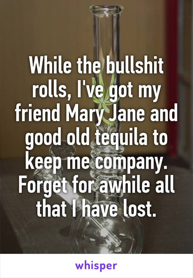 While the bullshit rolls, I've got my friend Mary Jane and good old tequila to keep me company. Forget for awhile all that I have lost.