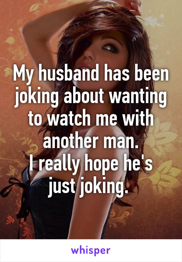 My husband has been joking about wanting to watch me with another man.
I really hope he's just joking. 