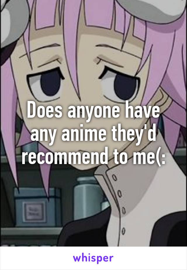 Does anyone have any anime they'd recommend to me(: