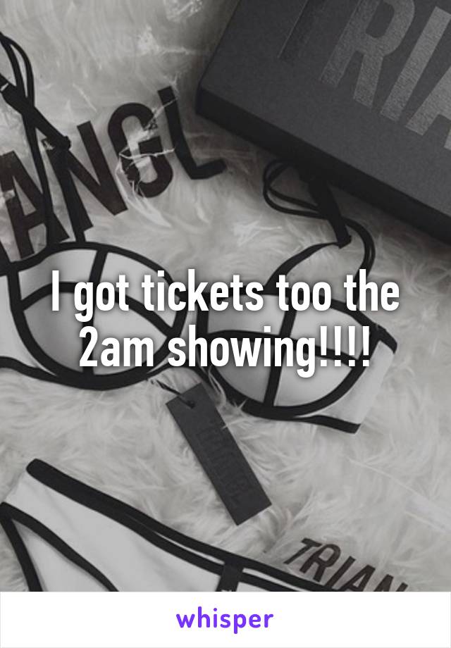 I got tickets too the 2am showing!!!!