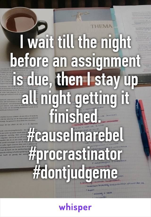 I wait till the night before an assignment is due, then I stay up all night getting it finished. #causeImarebel #procrastinator #dontjudgeme