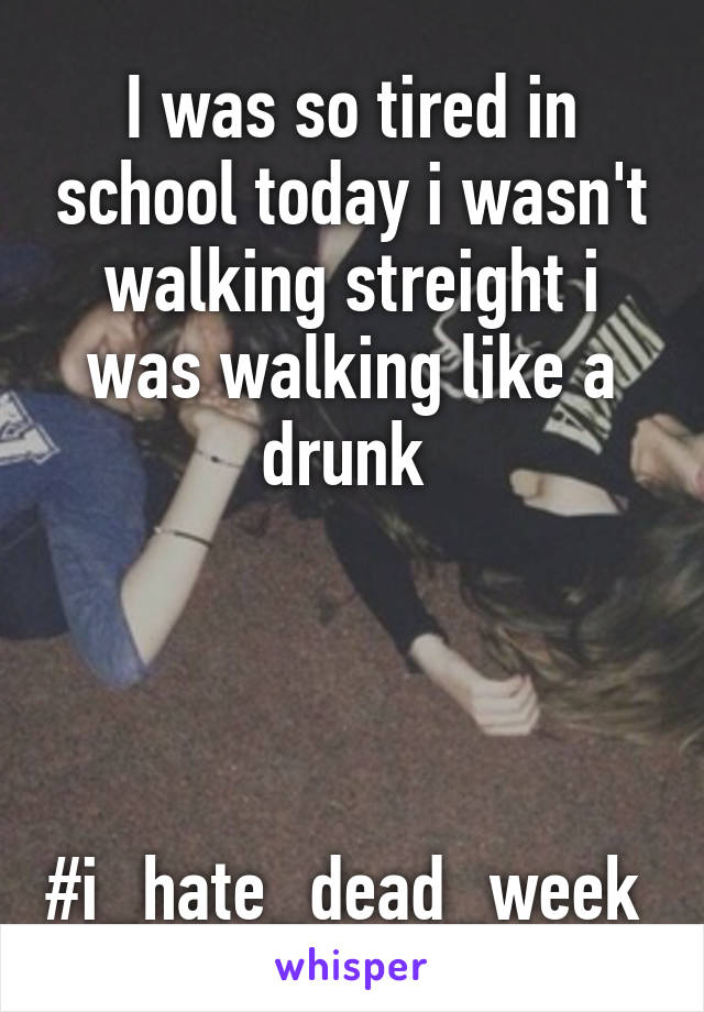 I was so tired in school today i wasn't walking streight i was walking like a drunk 




#i_hate_dead_week 