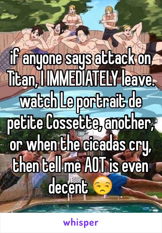 if anyone says attack on Titan, I IMMEDIATELY leave. watch Le portrait de petite Cossette, another, or when the cicadas cry, then tell me AOT is even decent 😒