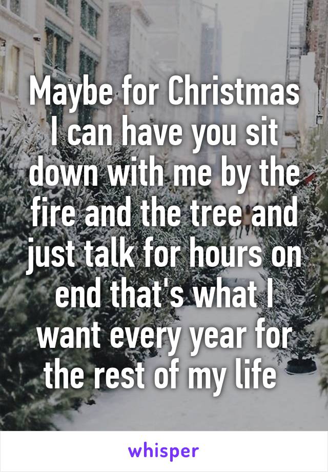 Maybe for Christmas I can have you sit down with me by the fire and the tree and just talk for hours on end that's what I want every year for the rest of my life 