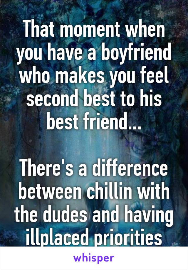 That moment when you have a boyfriend who makes you feel second best to his best friend...

There's a difference between chillin with the dudes and having illplaced priorities