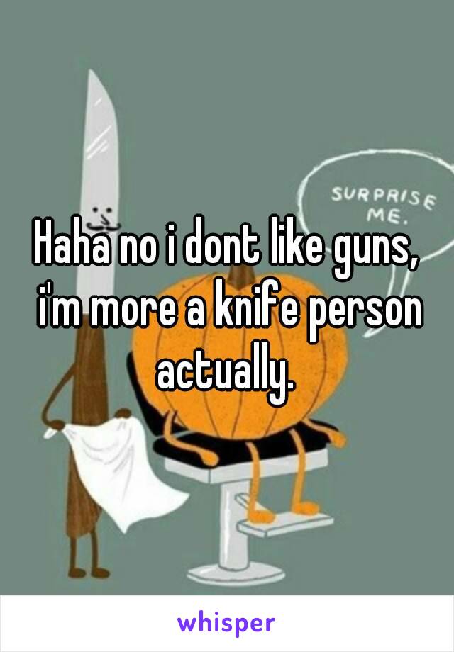 Haha no i dont like guns, i'm more a knife person actually. 