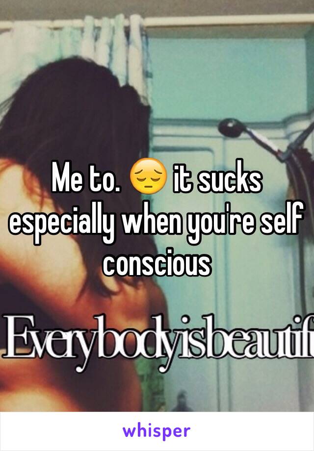 Me to. 😔 it sucks especially when you're self conscious 