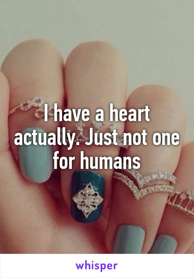 I have a heart actually. Just not one for humans