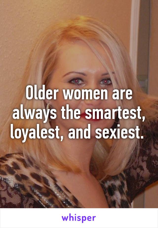 Older women are always the smartest, loyalest, and sexiest. 