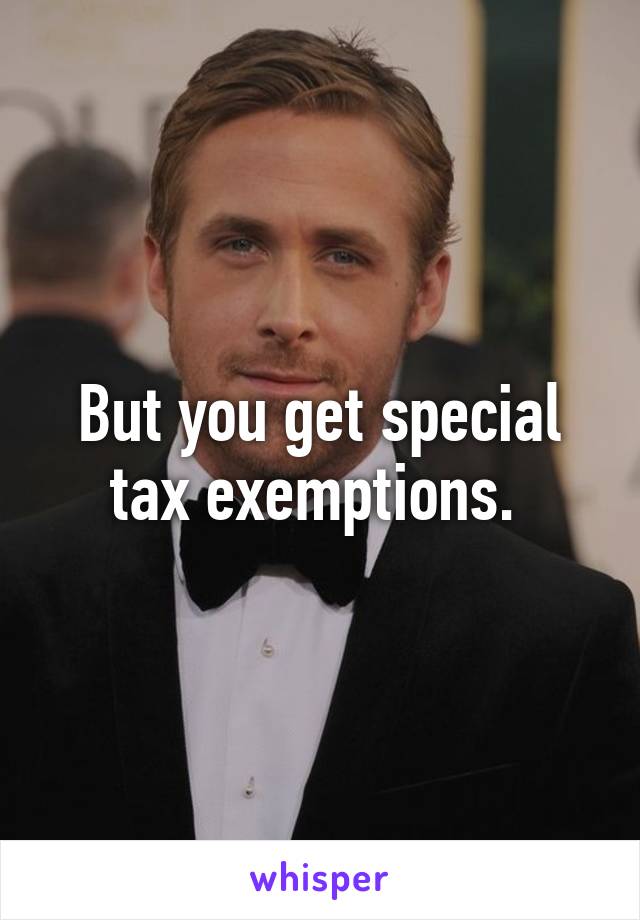 But you get special tax exemptions. 