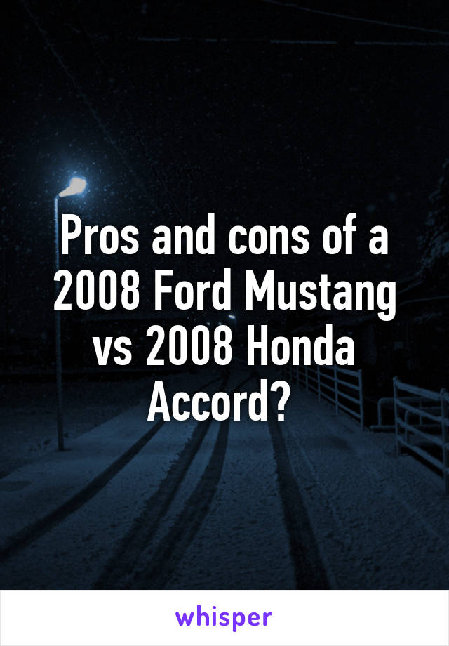 Pros and cons of a 2008 Ford Mustang vs 2008 Honda Accord? 