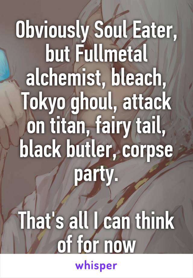 Obviously Soul Eater, but Fullmetal alchemist, bleach, Tokyo ghoul, attack on titan, fairy tail, black butler, corpse party.

That's all I can think of for now