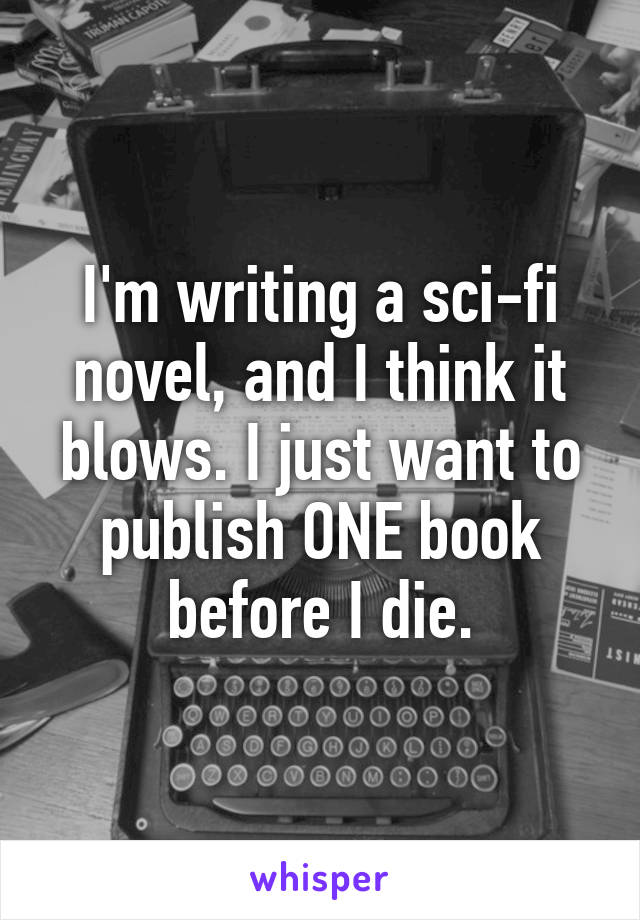 I'm writing a sci-fi novel, and I think it blows. I just want to publish ONE book before I die.