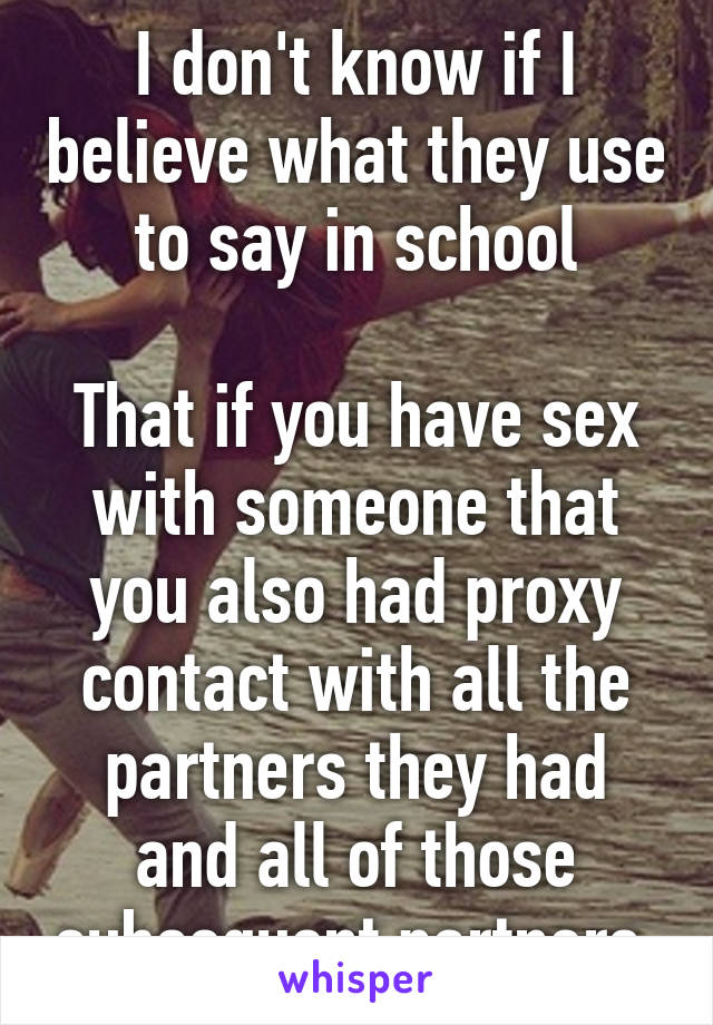 I don't know if I believe what they use to say in school

That if you have sex with someone that you also had proxy contact with all the partners they had and all of those subsequent partners.