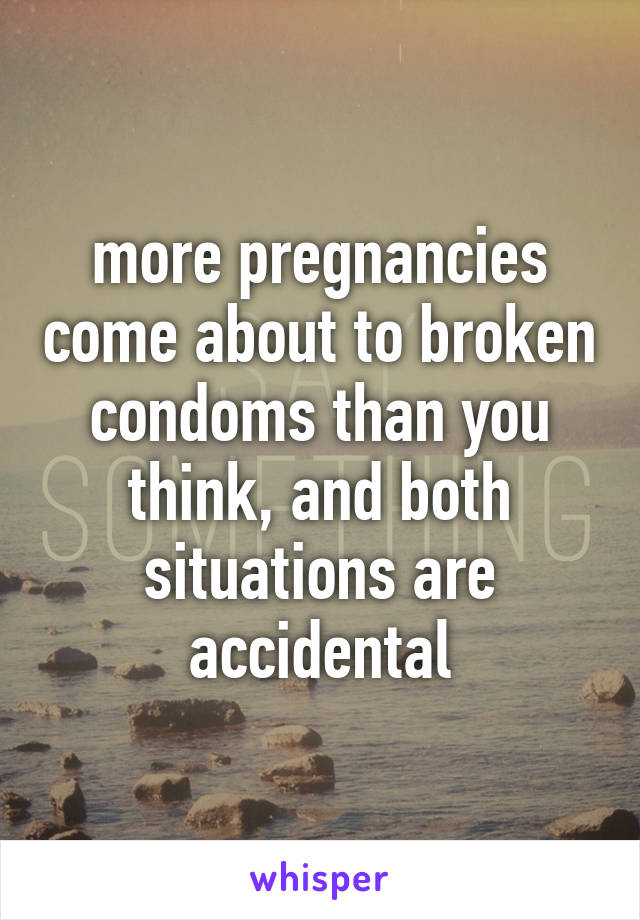 more pregnancies come about to broken condoms than you think, and both situations are accidental