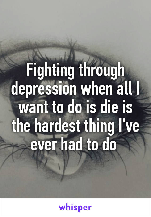 Fighting through depression when all I want to do is die is the hardest thing I've ever had to do 