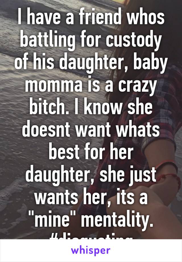 I have a friend whos battling for custody of his daughter, baby momma is a crazy bitch. I know she doesnt want whats best for her daughter, she just wants her, its a "mine" mentality.
#disgusting