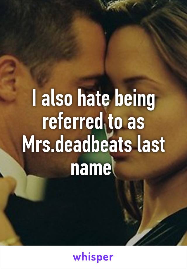 I also hate being referred to as Mrs.deadbeats last name 