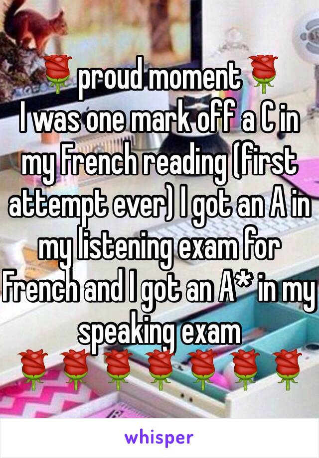 🌹proud moment🌹
I was one mark off a C in my French reading (first attempt ever) I got an A in my listening exam for French and I got an A* in my speaking exam
🌹🌹🌹🌹🌹🌹🌹