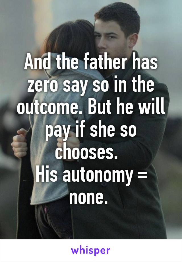 And the father has zero say so in the outcome. But he will pay if she so chooses.  
His autonomy = none. 