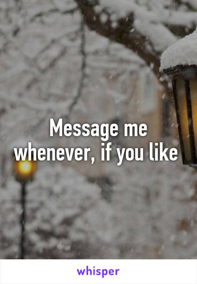 Message me whenever, if you like 