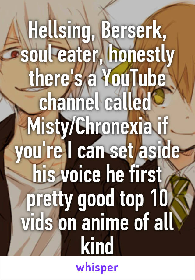 Hellsing, Berserk, soul eater, honestly there's a YouTube channel called 
Misty/Chronexia if you're I can set aside his voice he first pretty good top 10 vids on anime of all kind