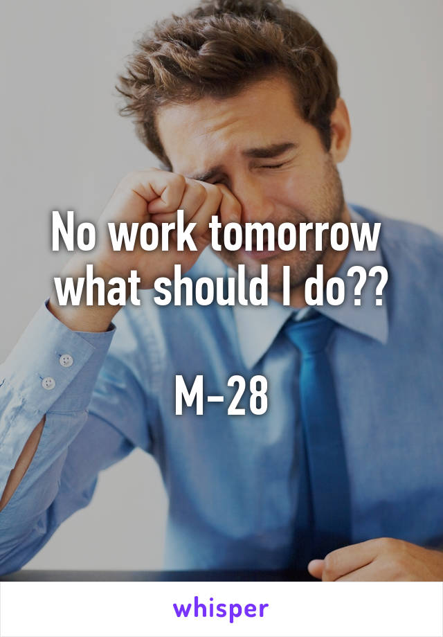 No work tomorrow 
what should I do??

M-28