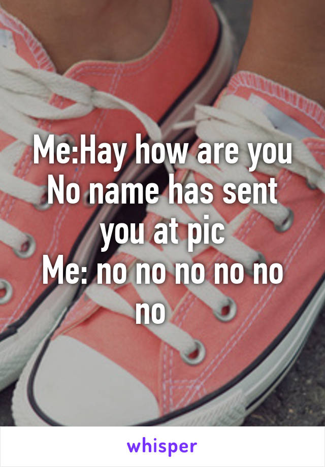 Me:Hay how are you
No name has sent you at pic
Me: no no no no no no   