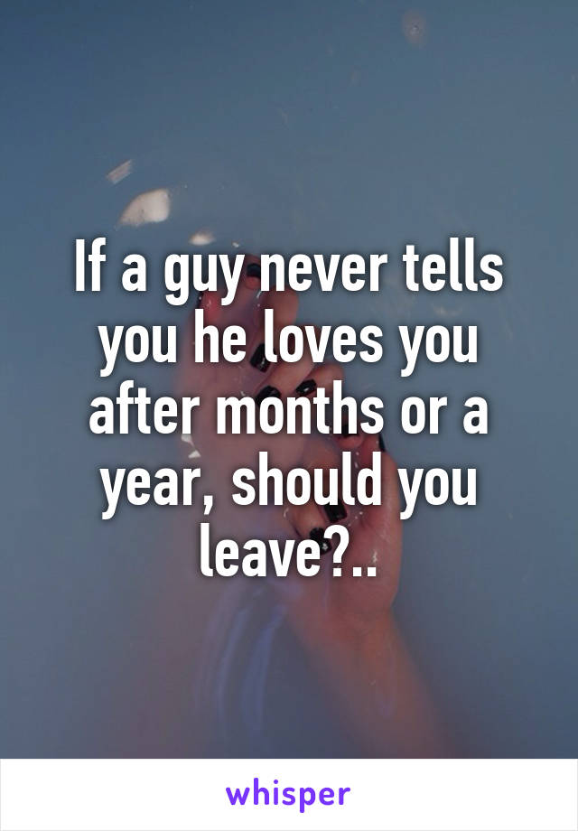 If a guy never tells you he loves you after months or a year, should you leave?..